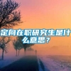 定向在职研究生是什么意思？