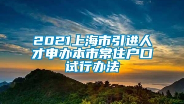 2021上海市引进人才申办本市常住户口试行办法