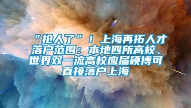 “抢人了”！上海再拓人才落户范围：本地四所高校、世界双一流高校应届硕博可直接落户上海