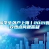 留学生落户上海丨2021新政热点问题答疑