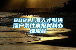 2021上海人才引进落户条件申报材料办理流程