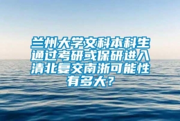 兰州大学文科本科生通过考研或保研进入清北复交南浙可能性有多大？