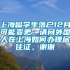 上海留学生落户12月可能变更，请问外国人在上海如何办理居住证，谢谢