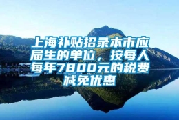 上海补贴招录本市应届生的单位，按每人每年7800元的税费减免优惠