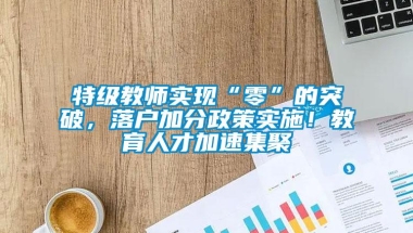 特级教师实现“零”的突破，落户加分政策实施！教育人才加速集聚