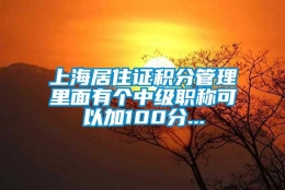 上海居住证积分管理里面有个中级职称可以加100分...