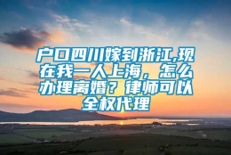 户口四川嫁到浙江,现在我一人上海，怎么办理离婚？律师可以全权代理