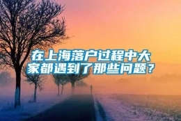 在上海落户过程中大家都遇到了那些问题？