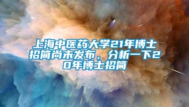 上海中医药大学21年博士招简尚未发布，分析一下20年博士招简