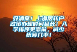 好消息！上海居转户政策办理时间延长！入学排序更靠前，减少统筹几率！