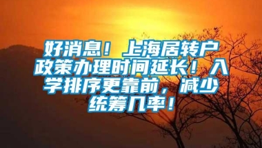 好消息！上海居转户政策办理时间延长！入学排序更靠前，减少统筹几率！