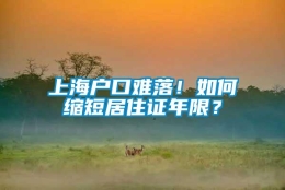 上海户口难落！如何缩短居住证年限？