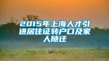 2015年上海人才引进居住证转户口及家人随迁