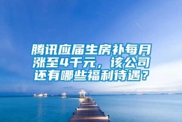 腾讯应届生房补每月涨至4千元，该公司还有哪些福利待遇？