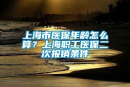 上海市医保年龄怎么算？上海职工医保二次报销条件