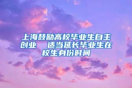 上海鼓励高校毕业生自主创业  适当延长毕业生在校生身份时间