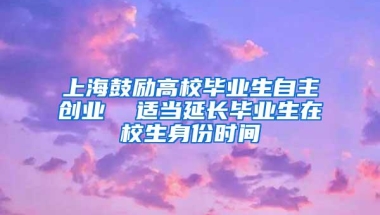 上海鼓励高校毕业生自主创业  适当延长毕业生在校生身份时间