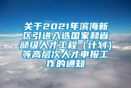 关于2021年滨海新区引进入选国家和省部级人才工程（计划）等高层次人才申报工作的通知