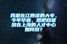 我是在江西读的大专，今年毕业，想把档案放在上海的人才中心如何放？