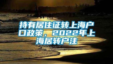 持有居住证转上海户口政策，2022年上海居转户注