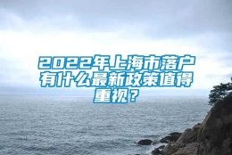 2022年上海市落户有什么最新政策值得重视？