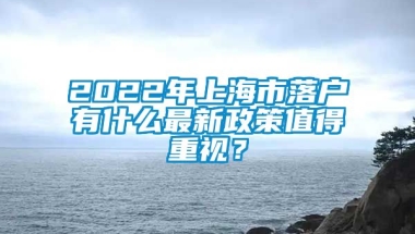 2022年上海市落户有什么最新政策值得重视？