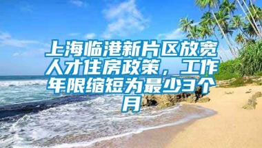 上海临港新片区放宽人才住房政策，工作年限缩短为最少3个月