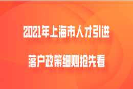 2021年上海市人才引进落户政策细则抢先看!