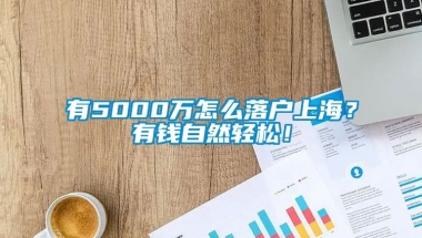 有5000万怎么落户上海？有钱自然轻松！