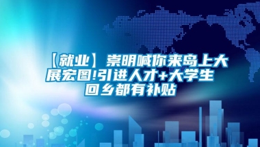 【就业】崇明喊你来岛上大展宏图!引进人才+大学生回乡都有补贴