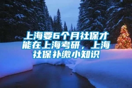 上海要6个月社保才能在上海考研，上海社保补缴小知识