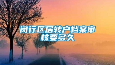 闵行区居转户档案审核要多久