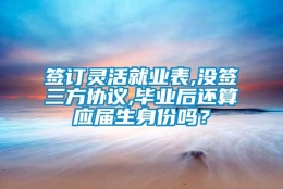 签订灵活就业表,没签三方协议,毕业后还算应届生身份吗？