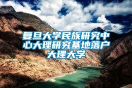 复旦大学民族研究中心大理研究基地落户大理大学