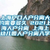 上海户口人户分离大约需要多久 2021上海人户分离 上海上幼儿园人户分离入学