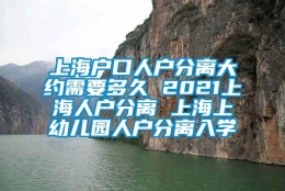 上海户口人户分离大约需要多久 2021上海人户分离 上海上幼儿园人户分离入学