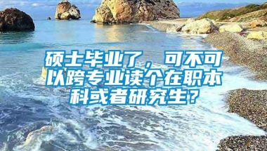 硕士毕业了，可不可以跨专业读个在职本科或者研究生？