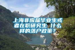 上海非应届毕业生或者在职研究生 什么样的落户政策？