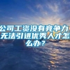 公司工资没有竞争力，无法引进优秀人才怎么办？