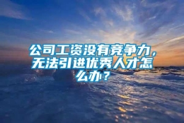 公司工资没有竞争力，无法引进优秀人才怎么办？