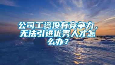 公司工资没有竞争力，无法引进优秀人才怎么办？