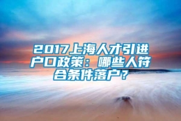 2017上海人才引进户口政策：哪些人符合条件落户？