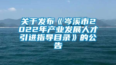 关于发布《岑溪市2022年产业发展人才引进指导目录》的公告