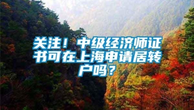 关注！中级经济师证书可在上海申请居转户吗？