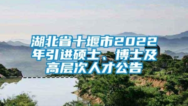 湖北省十堰市2022年引进硕士、博士及高层次人才公告