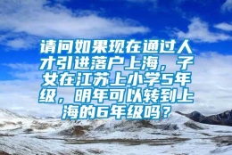 请问如果现在通过人才引进落户上海，子女在江苏上小学5年级，明年可以转到上海的6年级吗？