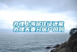 办理上海居住证还能办理夫妻分居户口吗