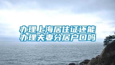 办理上海居住证还能办理夫妻分居户口吗