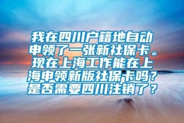 我在四川户籍地自动申领了一张新社保卡。现在上海工作能在上海申领新版社保卡吗？是否需要四川注销了？