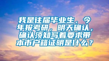 我是往届毕业生，今年报考研，明天确认，确认须知写着要求带本市户籍证明是什么？